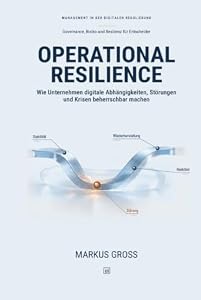 OPERATIONAL RESILIENCE: Wie Unternehmen digitale Abhängigkeiten, Störungen und Krisen beherrschbar machen – Markus Groß